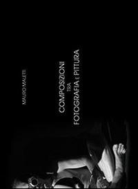 Composizioni tra fotografia e pittura - Mauro Maletti - Libro Edizioni Artestampa 2015 | Libraccio.it