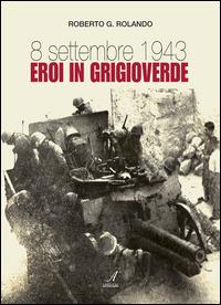 8 settembre 1943. Eroi in grigioverde - Roberto G. Rolando - Libro Edizioni Artestampa 2015 | Libraccio.it