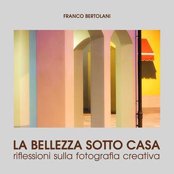 La bellezza sotto casa. Riflessioni sulla fotografia creativa. Ediz. illustrata - Franco Bertolani - Libro Edizioni Artestampa 2017 | Libraccio.it