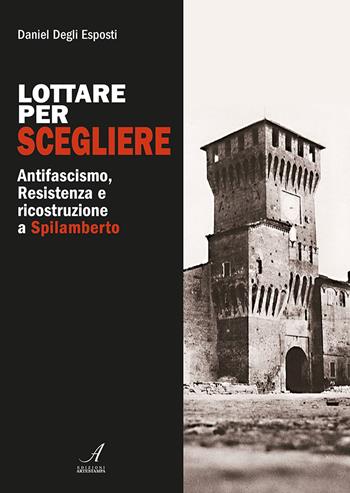 Lottare per scegliere. Antifascismo, Resistenza e ricostruzione a Spilamberto - Daniel Degli Esposti - Libro Edizioni Artestampa 2018 | Libraccio.it