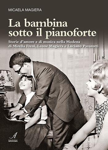 La bambina sotto il pianoforte. Storie d'amore e di musica nella Modena di Mirella Freni, Leone Magiera e Luciano Pavarotti - Micaela Magiera - Libro Edizioni Artestampa 2018 | Libraccio.it