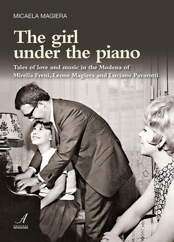 The girl under the piano. Tales of love and music in the Modena of Mirella Freni, Leone Magiera and Luciano Pavarotti - Micaela Magiera - Libro Edizioni Artestampa 2019 | Libraccio.it