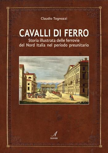 Cavalli di ferro. Storia illustrata delle ferrovie del nord Italia nel periodo preunitario - Claudio Tognozzi - Libro Edizioni Artestampa 2019 | Libraccio.it