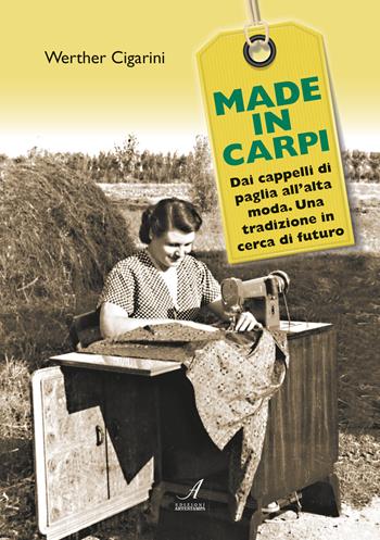 Made in Carpi. Dai cappelli di paglia all'alta moda. Una tradizione in cerca di futuro - Werther Cigarini - Libro Edizioni Artestampa 2019 | Libraccio.it