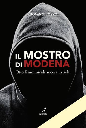 Il Mostro di Modena. Otto femminicidi ancora irrisolti - Giovanni Iozzoli - Libro Edizioni Artestampa 2020 | Libraccio.it