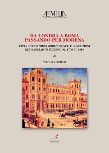 Da Londra a Roma passando per Modena. Città e territorio modenese nelle descrizioni dei viaggiatori inglesi dal 1700 al 1850 - Stefania Ferrari, Pamela Tavernari - Libro Edizioni Artestampa 2021, Aemilia | Libraccio.it
