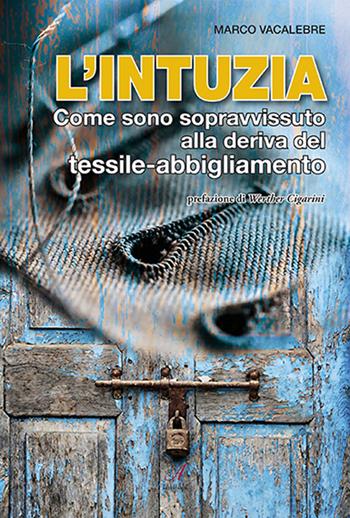 L' intuzia. Come sono sopravvissuto alla deriva del tessile-abbigliamento - Marco Vacalebre - Libro Edizioni Artestampa 2022 | Libraccio.it