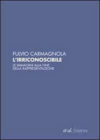 L' irriconoscibile. Le immagini alla fine della rappresentazione - Fulvio Carmagnola - Libro et al. 2011 | Libraccio.it