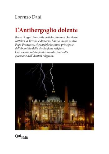 L’Antibergoglio dolente. Breve ricognizione sulle critiche più dure che alcuni cattolici, a Verona e dintorni, hanno mosso contro Papa Francesco - Lorenzo Dani - Libro QuiEdit 2021 | Libraccio.it