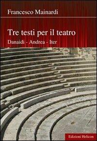 Tre testi per il teatro. Danaidi, Andrea, Iter - Francesco Mainardi - Libro Helicon 2010 | Libraccio.it