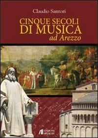 Cinque secoli di musica ad Arezzo - Claudio Santori - Libro Helicon 2012 | Libraccio.it