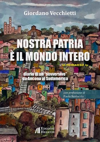 Nostra patria è il mondo intero. Diario di un «sovversivo» da Ancona al Sudamerica - Giordano Vecchietti - Libro Helicon 2023 | Libraccio.it