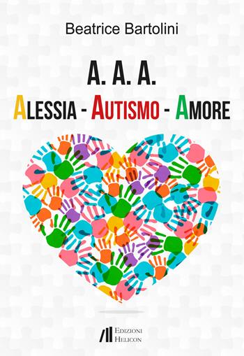 A. A. A. Alessia. Autismo. Amore - Beatrice Bartolini - Libro Helicon 2018 | Libraccio.it