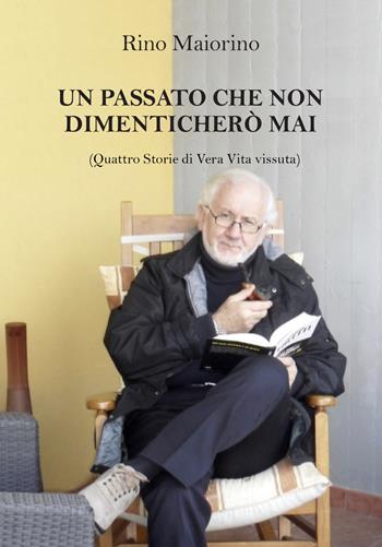Un passato che non dimenticherò mai. Quattro storie di vera vita vissuta - Rino Maiorino - Libro Helicon 2021 | Libraccio.it
