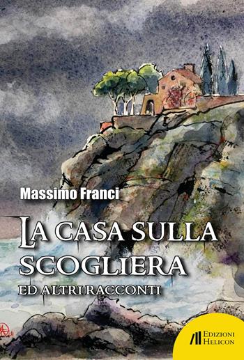 La casa sulla scogliera ed altri racconti - Massimo Franci - Libro Helicon 2022 | Libraccio.it