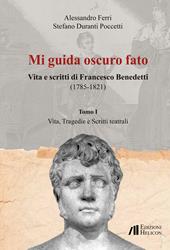 Mi guida oscuro fato. Vita e scritti di Francesco Benedetti (1785-1821). Vol. 1: Vita, tragedie e scritti teatrali