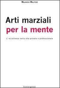 Arti marziali per la mente. L'eccellenza nella vita privata e professionale - Maurizio Maltese - Libro Convergenze 2009 | Libraccio.it