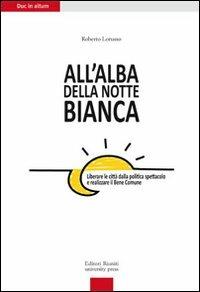 All'alba della Notte Bianca. Liberare la città dalla politica spettacolo e realizzare il bene comune - Roberto Lorusso - Libro Editori Riuniti University Press 2010 | Libraccio.it