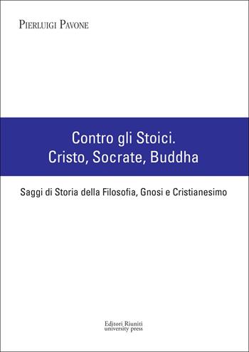 Contro gli stoici: Cristo, Socrate, Buddha. Saggi di storia della filosofia, gnosi e cristianesimo - Pierluigi Pavone - Libro Editori Riuniti University Press 2012, Coll. di filo. dell'Univ. europea di Roma | Libraccio.it
