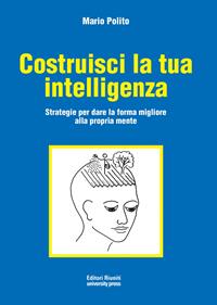 Costruisci la tua intelligenza. Strategie per dare la forma migliore alla propria mente - Mario Polito - Libro Editori Riuniti Univ. Press 2012 | Libraccio.it