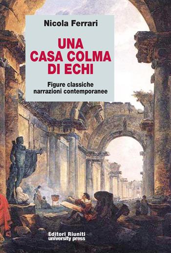 Una casa colma di echi. Figure classiche, narrazioni contemporanee - Nicola Ferrari - Libro Editori Riuniti University Press 2012, Saggi. Storia e letteratura | Libraccio.it