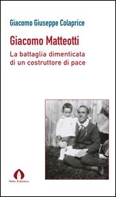 Giacomo Matteotti. La battaglia dimenticata di un costruttore di pace