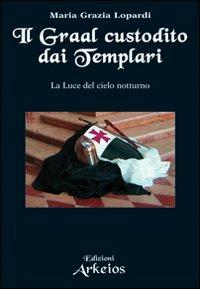 Il Graal custodito dai Templari. La luce del cielo notturno - Maria Grazia Lopardi - Libro Edizioni Arkeios 2011, La via dei simboli | Libraccio.it