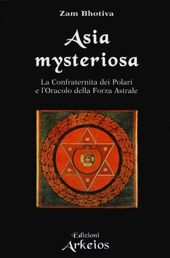 Asia mysteriosa. La Confraternita dei Polari e l'oracolo della forza astrale - Zam Bhotiva - Libro Edizioni Arkeios 2013 | Libraccio.it