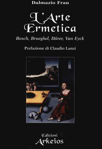 L'arte ermetica. Bosch, Brueghel, Dürer, Van Eyck - Dalmazio Frau - Libro Edizioni Arkeios 2014, La via dei simboli | Libraccio.it