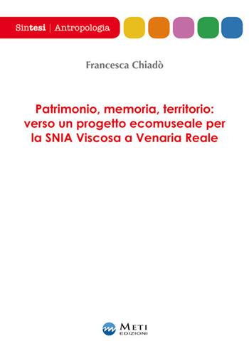 Patrimonio, memoria, territorio: verso un progetto ecomuseale per la SNIA Viscosa a Venaria Reale - Francesca Chiadò - Libro Meti Edizioni 2018, Sintesi | Libraccio.it