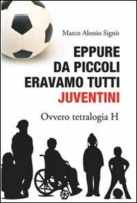 Eppure da piccoli eravamo tutti juventini ovvero tetralogia H - Marco A. Signò - Libro A.CAR. 2013, Brividi & Emozioni | Libraccio.it