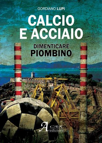 Calcio e acciaio. Dimenticare Piombino - Gordiano Lupi - Libro A.CAR. 2014 | Libraccio.it