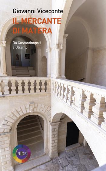Il mercante di Matera. Da Costantinopoli a Otranto - Giovanni Viceconte - Libro Iride 2021 | Libraccio.it