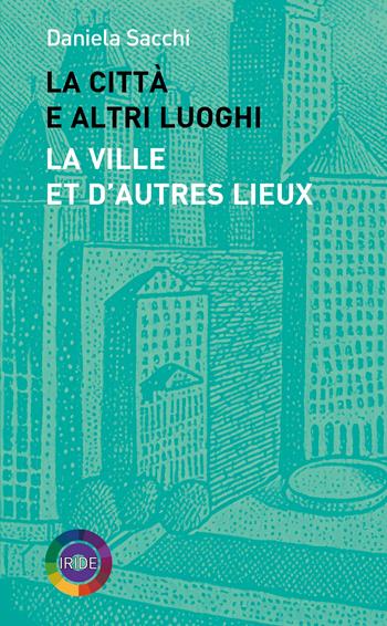 La città e altri luoghi-La ville et d’autres lieux - Daniela Sacchi - Libro Iride 2024 | Libraccio.it