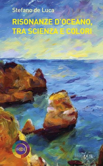 Risonanze d’oceano, tra scienza e colori - Stefano De Luca - Libro Iride 2024 | Libraccio.it