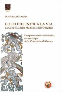 Colei che indica la via. La Cappella della Madonna dell'Odigitria. Temio esoterico-iniziatico nel soccorpo della Cattedrale di Gerace - Domenico Marfia - Libro Tipheret 2010, Aleph | Libraccio.it