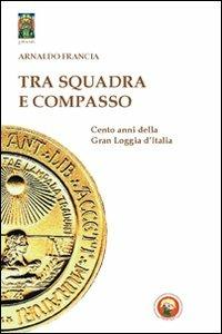 Tra squadra e compasso. Cento anni della Gran Loggia d'Italia - Arnaldo Francia - Libro Tipheret 2012, Geburah | Libraccio.it