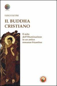 Il Buddha cristiano. Il mito dell'illuminazione in un antico romanzo bizantino - Luigi Lucini - Libro Tipheret 2012, Aletheia | Libraccio.it