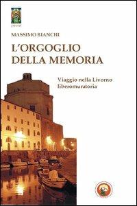 L'orgoglio della memoria. Viaggio nella Livorno liberomuratoria - Massimo Bianchi - Libro Tipheret 2012, Geburah | Libraccio.it