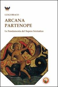 Arcana partenope. Le fondamenta del sapere iniziatico - Luigi Braco - Libro Tipheret 2013, Binah | Libraccio.it