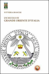 Un secolo di Grande Oriente d'Italia. Da Lemmi a Raffi - Vittoria Bianchi - Libro Tipheret 2013, Geburah | Libraccio.it
