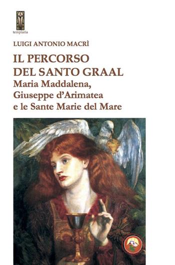 Il percorso del Santo Graal. Maria Maddalena, Giuseppe d'Arimatea e le sante Marie del Mare - Luigi Antonio Macrì - Libro Tipheret 2020, Templaria | Libraccio.it