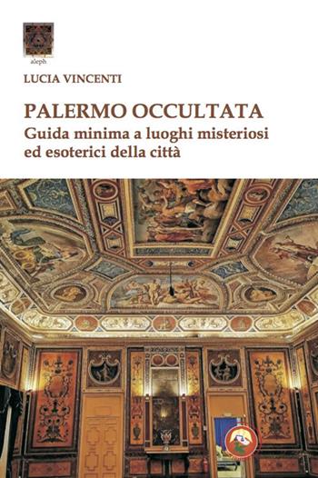 Palermo occultata. Guida minima a luoghi misteriosi ed esoterici della città - Lucia Vincenti - Libro Tipheret 2021, Aleph | Libraccio.it