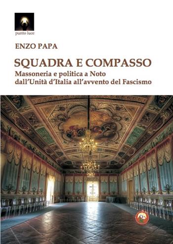 Squadra e compasso. Massoneria e politica a Noto dall'Unità d'Italia all'avvento del fascismo - Enzo Papa - Libro Tipheret 2021, Punto luce | Libraccio.it