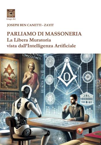Parliamo di massoneria. La Libera Muratoria vista dall'intelligenza artificiale - Joseph Ben Canetti, Zayit - Libro Tipheret 2025, Imago Dei | Libraccio.it