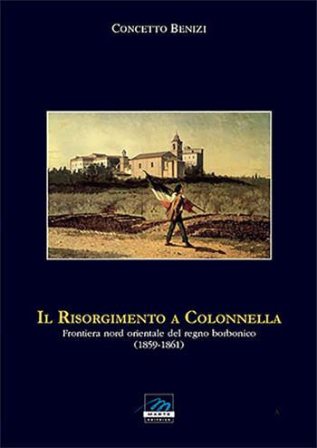 Il Risorgimento a Colonnella. Frontiera nord orientale del Regno Borbonico (1859-1861) - Concetto Benizi - Libro Marte Editrice 2013 | Libraccio.it