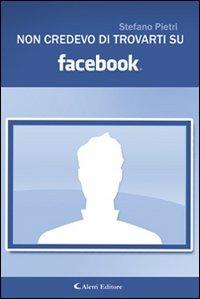 Non credevo di trovarti su Facebook - Stefano Pietri - Libro Aletti editore 2011, Gli emersi narrativa | Libraccio.it