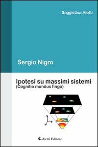 Ipotesi su massimi sistemi (Cognitio mundus fingo) - Sergio Nigro - Libro Aletti 2011, Saggistica Aletti | Libraccio.it