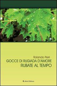 Gocce di rugiada d'amore rubate al tempo - Rolando Perri - Libro Aletti editore 2012, Gli emersi narrativa | Libraccio.it