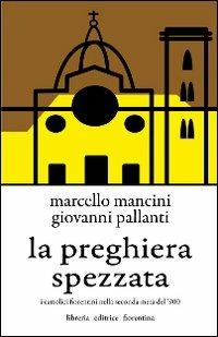 La preghiera spezzata. I cattolici fiorentini nella seconda metà del '900 - Marcello Mancini, Giovanni Pallanti - Libro Libreria Editrice Fiorentina 2010, Chiesa fiorentina e chiese toscane | Libraccio.it